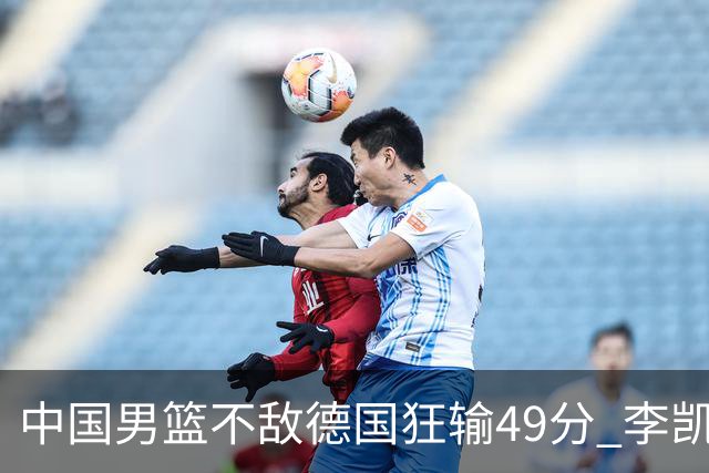 中国男篮不敌德国狂输49分 李凯尔10分周琦9分