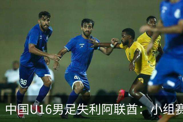 中国U16男足失利阿联酋：小组赛末轮命运悬而未决，晋级四强的希望仍在