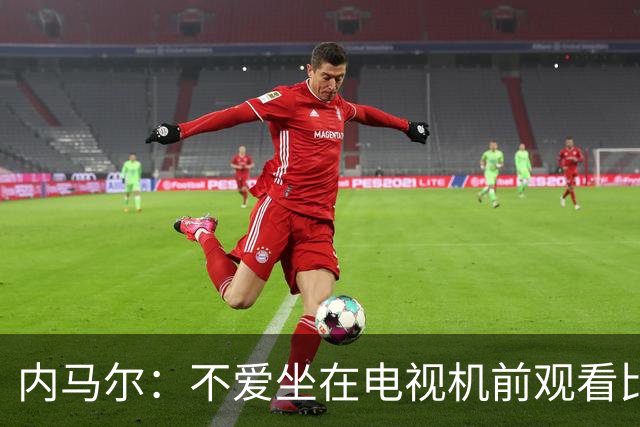 内马尔：不爱坐在电视机前观看比赛；退役后打算彻底休息一年