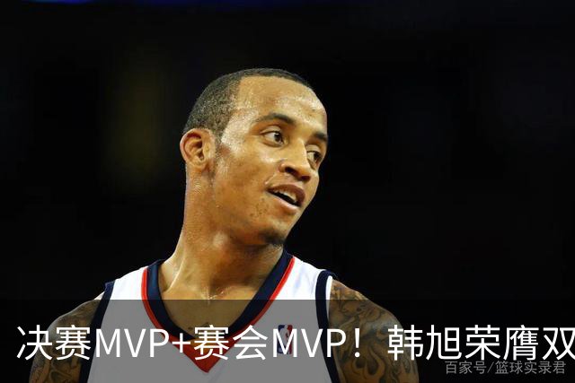 决赛MVP+赛会MVP！韩旭荣膺双料MVP实至名归