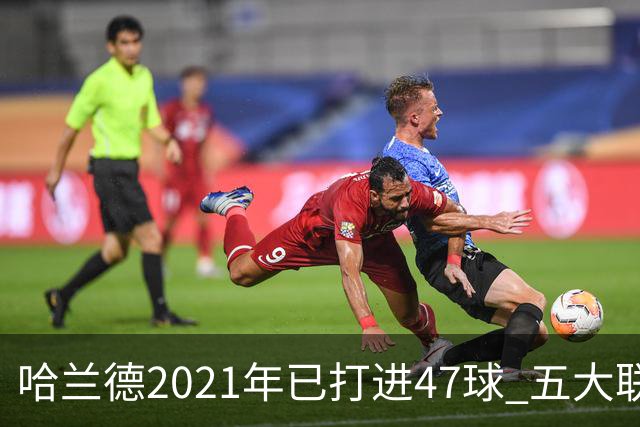 哈兰德2021年已打进47球 五大联赛球员里并列第二