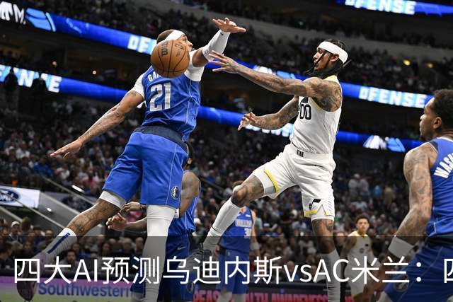 四大AI预测乌迪内斯vsAC米兰：四家一致看好米兰客胜
