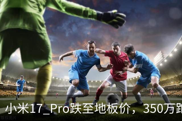 小米17 Pro跌至地板价，350万跑分+6300mAh+IP68，流畅用到2032年