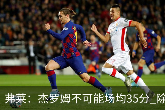 弗莱：杰罗姆不可能场均35分 除了哈登谁能涨分那么多的