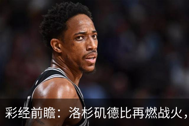 彩经前瞻：洛杉矶德比再燃战火，洛杉矶FC主场有望力克银河