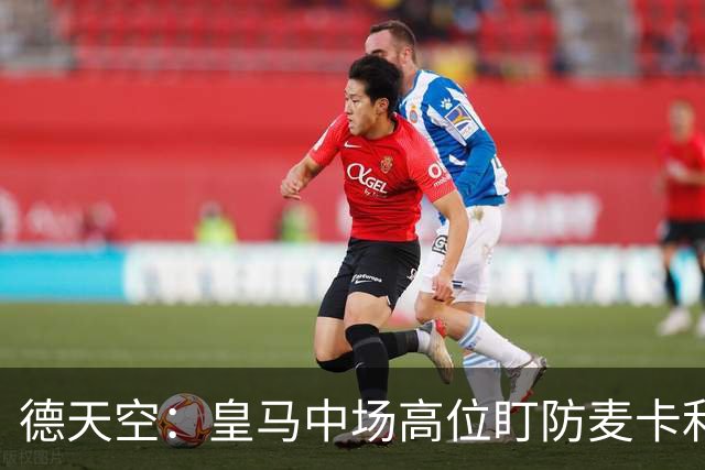 德天空：皇马中场高位盯防麦卡利斯特，穆里尼奥看重对抗