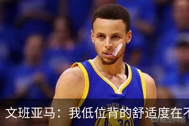 文班亚马：我低位背的舒适度在不断提升 这是我未来比赛的一部分