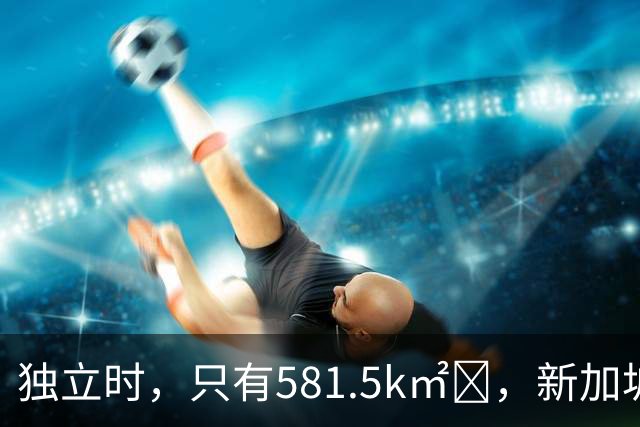 独立时，只有581.5k㎡‌，新加坡是怎么变“胖”的？