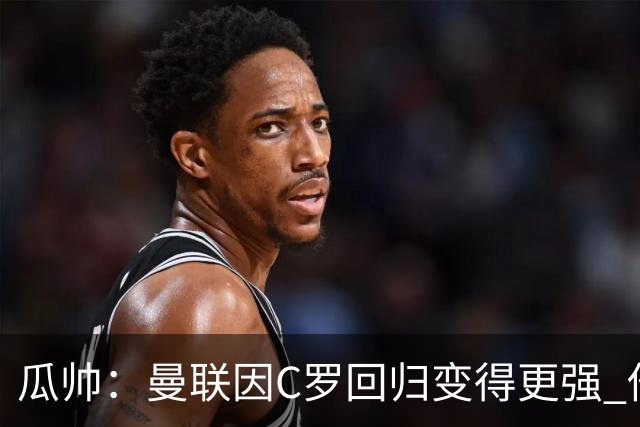 瓜帅：曼联因C罗回归变得更强 他就是进球机器