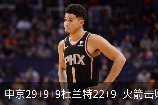 申京29+9+9杜兰特22+9 火箭击败老鹰4连胜