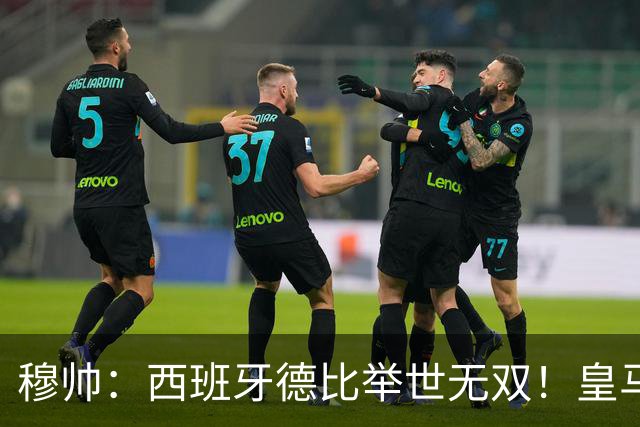 穆帅：西班牙德比举世无双！皇马赢球是球员功劳，皇马输球就该教练受批评