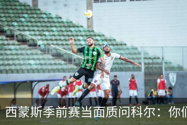西蒙斯季前赛当面质问科尔：你们不是不要我吗？