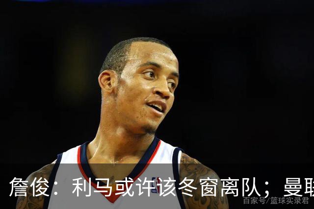 詹俊：利马或许该冬窗离队；曼联是否换帅，高层必须尽快决定