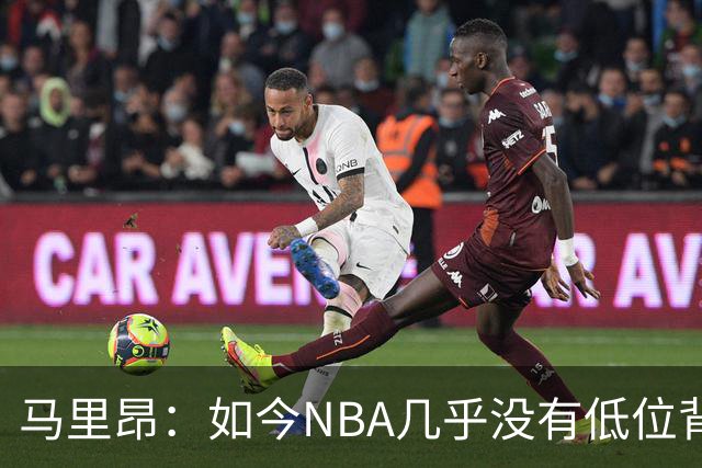 马里昂：如今NBA几乎没有低位背身进攻了 大家都在投三分或单打